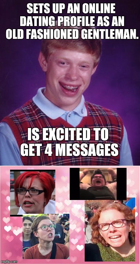 Bad Luck Brian tries online dating | SETS UP AN ONLINE DATING PROFILE AS AN OLD FASHIONED GENTLEMAN. IS EXCITED TO GET 4 MESSAGES | image tagged in memes,bad luck brian,angry feminist,feminist,big red feminist | made w/ Imgflip meme maker