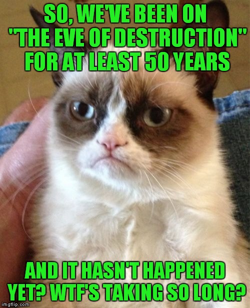 Grumpy Cat Meme | SO, WE'VE BEEN ON "THE EVE OF DESTRUCTION" FOR AT LEAST 50 YEARS AND IT HASN'T HAPPENED YET? WTF'S TAKING SO LONG? | image tagged in memes,grumpy cat | made w/ Imgflip meme maker