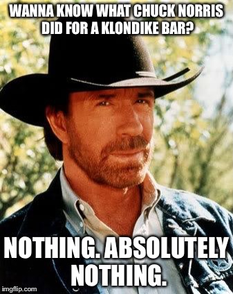 Chuck Norris doesn't have to do a damn thing for a Klondike bar | WANNA KNOW WHAT CHUCK NORRIS DID FOR A KLONDIKE BAR? NOTHING. ABSOLUTELY NOTHING. | image tagged in memes,chuck norris | made w/ Imgflip meme maker