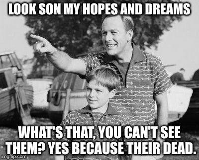 Look Son | LOOK SON MY HOPES AND DREAMS; WHAT'S THAT, YOU CAN'T SEE THEM? YES BECAUSE THEIR DEAD. | image tagged in memes,look son | made w/ Imgflip meme maker