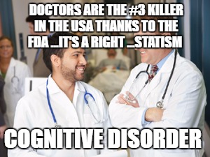 doctors | DOCTORS ARE THE #3 KILLER IN THE USA THANKS TO THE FDA ...IT'S A RIGHT ...STATISM; COGNITIVE DISORDER | image tagged in doctors | made w/ Imgflip meme maker