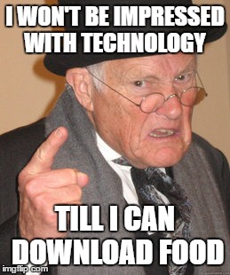 Back In My Day Meme | I WON'T BE IMPRESSED WITH TECHNOLOGY; TILL I CAN DOWNLOAD FOOD | image tagged in memes,back in my day | made w/ Imgflip meme maker