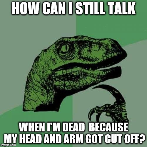 Philosoraptor | HOW CAN I STILL TALK; WHEN I'M DEAD  BECAUSE MY HEAD AND ARM GOT CUT OFF? | image tagged in memes,philosoraptor | made w/ Imgflip meme maker