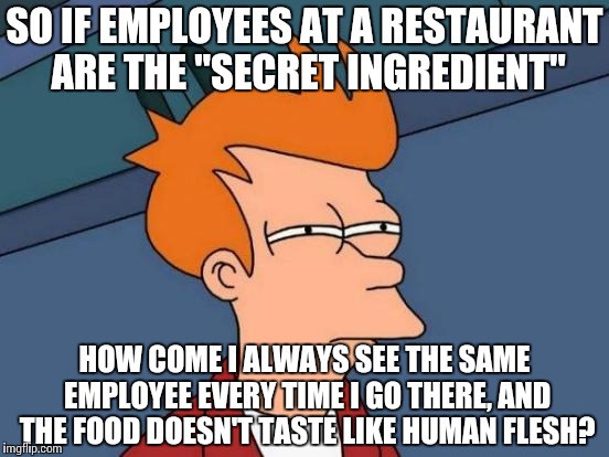Never imply something. | SO IF EMPLOYEES AT A RESTAURANT ARE THE "SECRET INGREDIENT"; HOW COME I ALWAYS SEE THE SAME EMPLOYEE EVERY TIME I GO THERE, AND THE FOOD DOESN'T TASTE LIKE HUMAN FLESH? | image tagged in memes,futurama fry | made w/ Imgflip meme maker