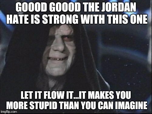 Darth Sidious | GOOOD GOOOD THE JORDAN HATE IS STRONG WITH THIS ONE; LET IT FLOW IT...IT MAKES YOU MORE STUPID THAN YOU CAN IMAGINE | image tagged in darth sidious | made w/ Imgflip meme maker