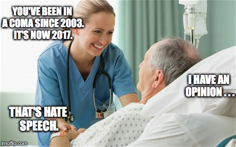 YOU'VE BEEN IN A COMA SINCE 2003. IT'S NOW 2017. I HAVE AN OPINION . . . THAT'S HATE SPEECH. | image tagged in political correctness,funny | made w/ Imgflip meme maker