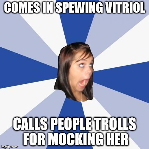 Annoying Facebook Girl Meme | COMES IN SPEWING VITRIOL; CALLS PEOPLE TROLLS FOR MOCKING HER | image tagged in memes,annoying facebook girl | made w/ Imgflip meme maker