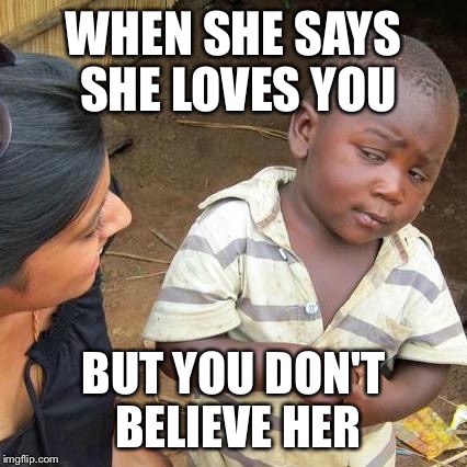 Third World Skeptical Kid | WHEN SHE SAYS SHE LOVES YOU; BUT YOU DON'T BELIEVE HER | image tagged in memes,third world skeptical kid | made w/ Imgflip meme maker