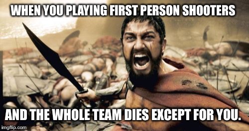 Sparta Leonidas Meme | WHEN YOU PLAYING FIRST PERSON SHOOTERS; AND THE WHOLE TEAM DIES EXCEPT FOR YOU. | image tagged in memes,sparta leonidas | made w/ Imgflip meme maker