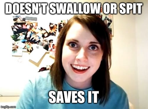 Overly Attached Girlfriend | DOESN'T SWALLOW OR SPIT; SAVES IT | image tagged in memes,overly attached girlfriend | made w/ Imgflip meme maker