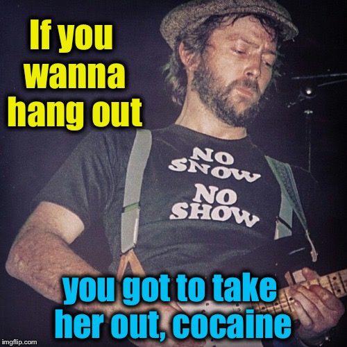 If you wanna hang out you got to take her out, cocaine | made w/ Imgflip meme maker
