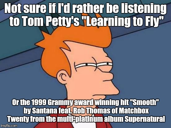 Oh it's a mild one. Like 90 million miles from the evening sun. | Not sure if I'd rather be listening to Tom Petty's "Learning to Fly"; Or the 1999 Grammy award winning hit "Smooth" by Santana feat. Rob Thomas of Matchbox Twenty from the multi-platinum album Supernatural | image tagged in memes,futurama fry,music,tom petty,santana | made w/ Imgflip meme maker