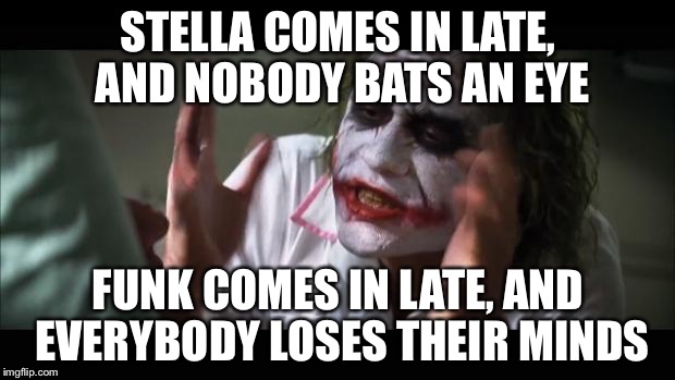 And everybody loses their minds Meme | STELLA COMES IN LATE, AND NOBODY BATS AN EYE; FUNK COMES IN LATE, AND EVERYBODY LOSES THEIR MINDS | image tagged in memes,and everybody loses their minds | made w/ Imgflip meme maker