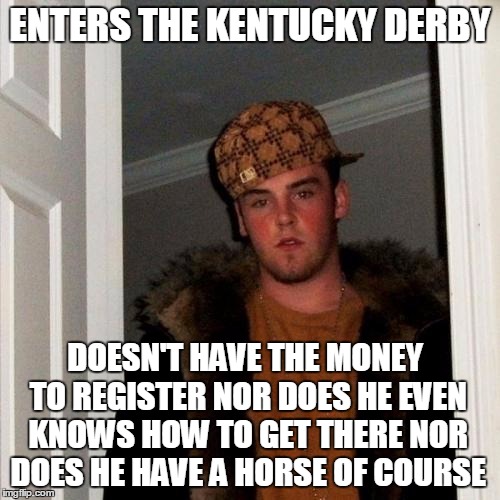 Scumbag Steve | ENTERS THE KENTUCKY DERBY; DOESN'T HAVE THE MONEY TO REGISTER NOR DOES HE EVEN KNOWS HOW TO GET THERE NOR DOES HE HAVE A HORSE OF COURSE | image tagged in memes,scumbag steve | made w/ Imgflip meme maker