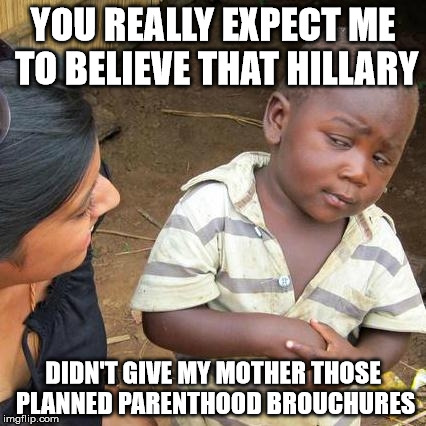 Third World Skeptical Kid Meme | YOU REALLY EXPECT ME TO BELIEVE THAT HILLARY; DIDN'T GIVE MY MOTHER THOSE PLANNED PARENTHOOD BROUCHURES | image tagged in memes,third world skeptical kid | made w/ Imgflip meme maker