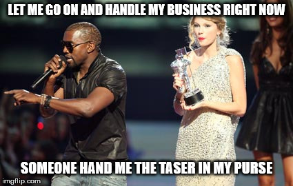 Interupting Kanye Meme | LET ME GO ON AND HANDLE MY BUSINESS RIGHT NOW; SOMEONE HAND ME THE TASER IN MY PURSE | image tagged in memes,interupting kanye | made w/ Imgflip meme maker