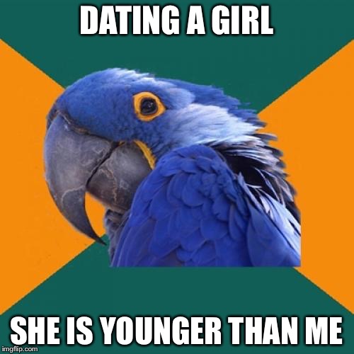 Paranoid Parrot | DATING A GIRL; SHE IS YOUNGER THAN ME | image tagged in memes,paranoid parrot | made w/ Imgflip meme maker