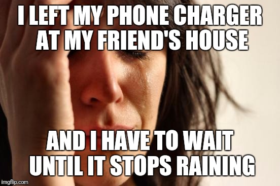 First World Problems Meme | I LEFT MY PHONE CHARGER AT MY FRIEND'S HOUSE; AND I HAVE TO WAIT UNTIL IT STOPS RAINING | image tagged in memes,first world problems | made w/ Imgflip meme maker