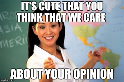 Unhelpful High School Teacher | IT'S CUTE THAT YOU THINK THAT WE CARE; ABOUT YOUR OPINION | image tagged in memes,unhelpful high school teacher | made w/ Imgflip meme maker