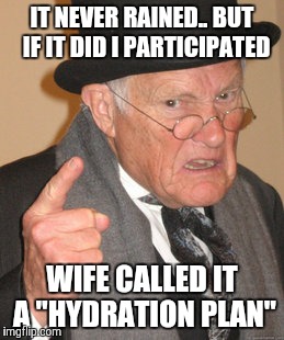 Back In My Day Meme | IT NEVER RAINED.. BUT  IF IT DID I PARTICIPATED; WIFE CALLED IT A "HYDRATION PLAN" | image tagged in memes,back in my day | made w/ Imgflip meme maker