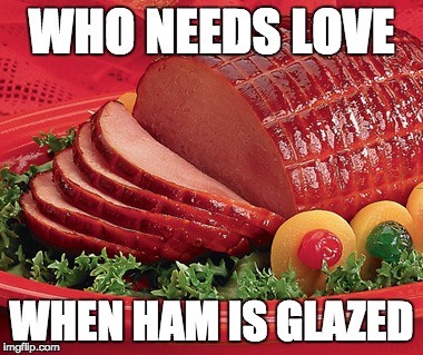WHO NEEDS LOVE; WHEN HAM IS GLAZED | made w/ Imgflip meme maker