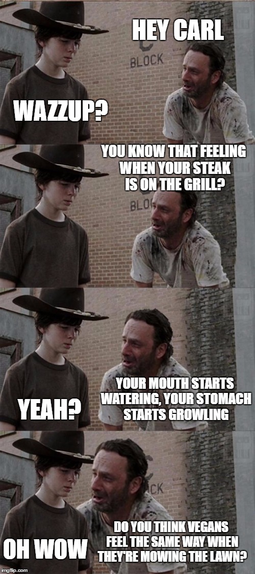 Rick and Carl Long | HEY CARL; WAZZUP? YOU KNOW THAT FEELING WHEN YOUR STEAK IS ON THE GRILL? YOUR MOUTH STARTS WATERING, YOUR STOMACH STARTS GROWLING; YEAH? DO YOU THINK VEGANS FEEL THE SAME WAY WHEN THEY'RE MOWING THE LAWN? OH WOW | image tagged in memes,rick and carl long | made w/ Imgflip meme maker