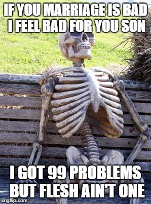 Waiting Skeleton Meme | IF YOU MARRIAGE IS BAD I FEEL BAD FOR YOU SON I GOT 99 PROBLEMS BUT FLESH AIN'T ONE | image tagged in memes,waiting skeleton | made w/ Imgflip meme maker