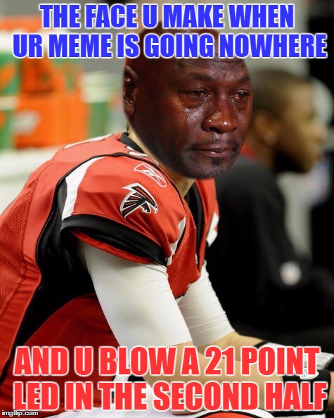 Sorry Matt Ryan | THE FACE U MAKE WHEN UR MEME IS GOING NOWHERE; AND U BLOW A 21 POINT LED IN THE SECOND HALF | image tagged in matt ryan,sad face,funny,meme,nfl,crying michael jordan | made w/ Imgflip meme maker