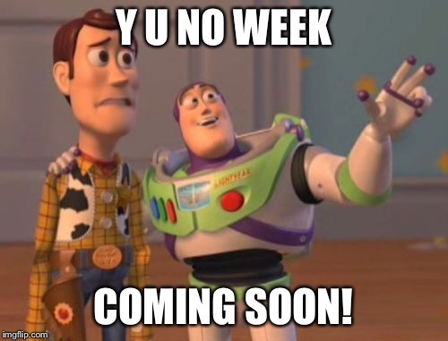 X, X Everywhere Meme | Y U NO WEEK COMING SOON! | image tagged in memes,x x everywhere | made w/ Imgflip meme maker