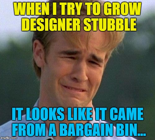 Why don't you get  designer moustaches? | WHEN I TRY TO GROW DESIGNER STUBBLE; IT LOOKS LIKE IT CAME FROM A BARGAIN BIN... | image tagged in memes,1990s first world problems,designer stubble,facial hair | made w/ Imgflip meme maker