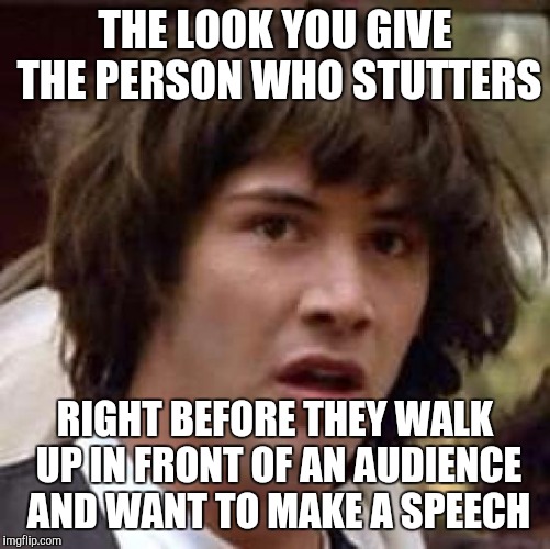 Conspiracy Keanu Meme | THE LOOK YOU GIVE THE PERSON WHO STUTTERS; RIGHT BEFORE THEY WALK UP IN FRONT OF AN AUDIENCE AND WANT TO MAKE A SPEECH | image tagged in memes,conspiracy keanu | made w/ Imgflip meme maker