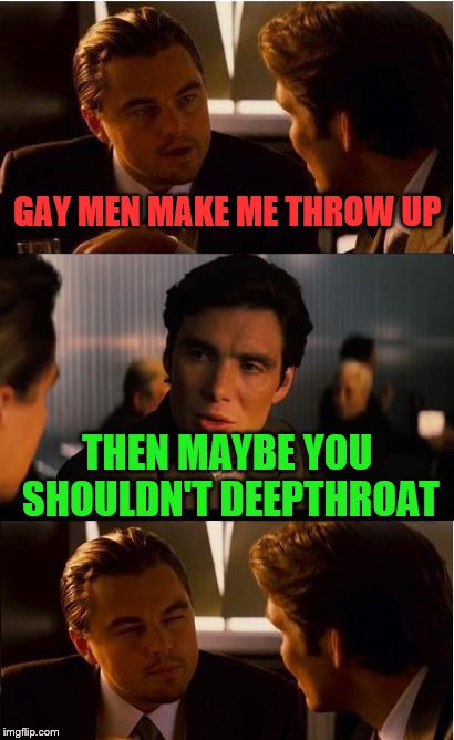 Inception Meme | GAY MEN MAKE ME THROW UP; THEN MAYBE YOU SHOULDN'T DEEPTHROAT | image tagged in memes,inception | made w/ Imgflip meme maker