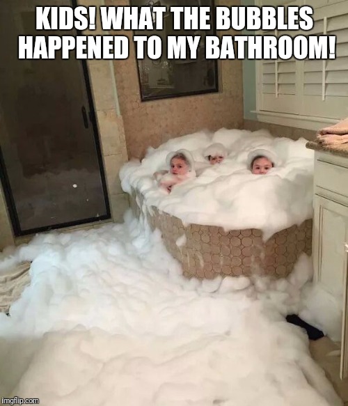 KIDS! WHAT THE BUBBLES HAPPENED TO MY BATHROOM! | made w/ Imgflip meme maker