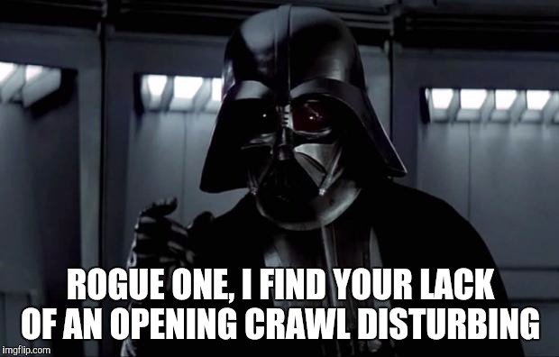 Seriously, who in their right mind thought it was a good idea to make a Star Wars Movie without an opening crawl & theme music? | ROGUE ONE, I FIND YOUR LACK OF AN OPENING CRAWL DISTURBING | image tagged in darth vader,star wars,rogue one,star wars week,jbmemegeek | made w/ Imgflip meme maker