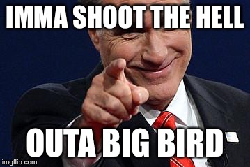 Mitt Romney pointing | IMMA SHOOT THE HELL; OUTA BIG BIRD | image tagged in mitt romney pointing | made w/ Imgflip meme maker