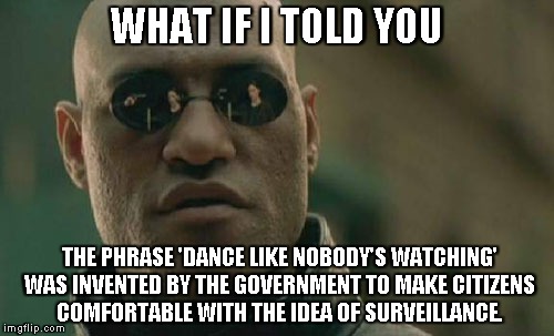 Matrix Morpheus Meme | WHAT IF I TOLD YOU; THE PHRASE 'DANCE LIKE NOBODY'S WATCHING' WAS INVENTED BY THE GOVERNMENT TO MAKE CITIZENS COMFORTABLE WITH THE IDEA OF SURVEILLANCE. | image tagged in memes,matrix morpheus,AdviceAnimals | made w/ Imgflip meme maker