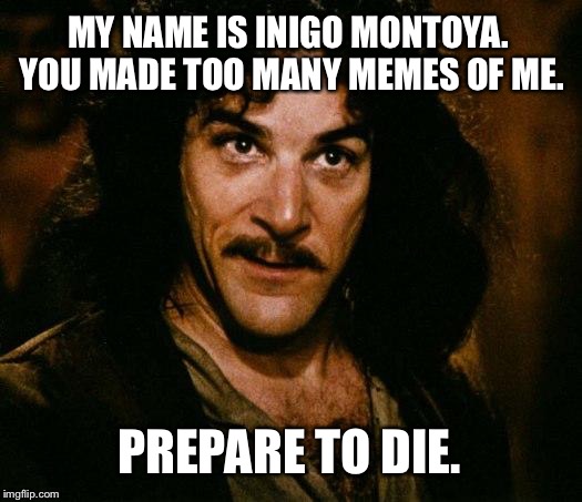 Too Many Memes Of Inigo Montoya - Prepare To Die | MY NAME IS INIGO MONTOYA. YOU MADE TOO MANY MEMES OF ME. PREPARE TO DIE. | image tagged in memes,inigo montoya,too many memes,prepare to die | made w/ Imgflip meme maker