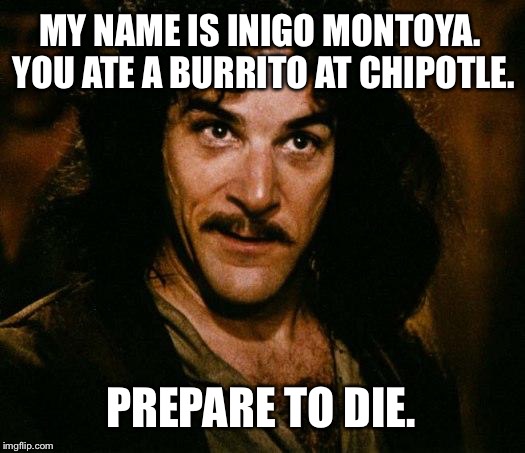 Inigo Montoya Ate Burrito At Chipotle - Prepare To Die | MY NAME IS INIGO MONTOYA. YOU ATE A BURRITO AT CHIPOTLE. PREPARE TO DIE. | image tagged in memes,inigo montoya,chipotle,ate,burrito,prepare to die | made w/ Imgflip meme maker