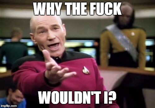 Picard Wtf Meme | WHY THE F**K WOULDN'T I? | image tagged in memes,picard wtf | made w/ Imgflip meme maker