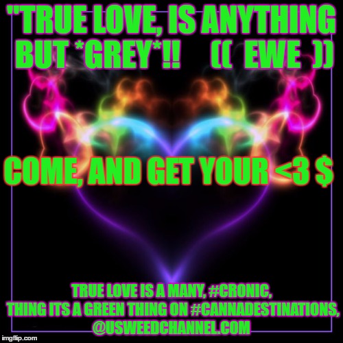"LOVE, NEVER COMES IN  *GREY* !!" | "TRUE LOVE, IS ANYTHING BUT *GREY*!!     ((  EWE  )); COME, AND GET YOUR <3 $; TRUE LOVE IS A MANY, #CRONIC, THING
ITS A GREEN THING ON #CANNADESTINATIONS, @USWEEDCHANNEL.COM | image tagged in "love never comes in *grey* !!" | made w/ Imgflip meme maker