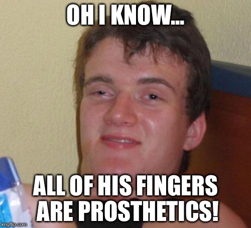 OH I KNOW... ALL OF HIS FINGERS ARE PROSTHETICS! | image tagged in memes,10 guy | made w/ Imgflip meme maker