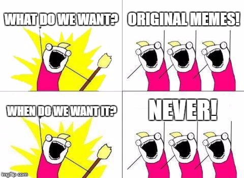 What Do We Want Meme | WHAT DO WE WANT? ORIGINAL MEMES! NEVER! WHEN DO WE WANT IT? | image tagged in memes,what do we want | made w/ Imgflip meme maker