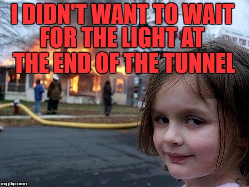 Disaster Girl Meme | I DIDN'T WANT TO WAIT; FOR THE LIGHT AT THE END OF THE TUNNEL | image tagged in memes,disaster girl | made w/ Imgflip meme maker