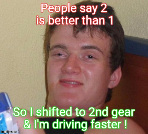 10 Guy | People say 2 is better than 1; So I shifted to 2nd gear & I'm driving faster ! | image tagged in memes,10 guy | made w/ Imgflip meme maker