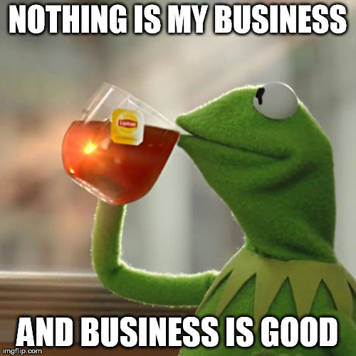 NOTHING IS MY BUSINESS AND BUSINESS IS GOOD | image tagged in memes,but thats none of my business,kermit the frog | made w/ Imgflip meme maker