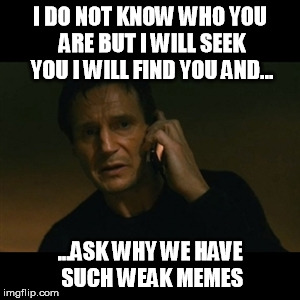 Liam Neeson Taken | I DO NOT KNOW WHO YOU ARE BUT I WILL SEEK YOU I WILL FIND YOU AND... ...ASK WHY WE HAVE SUCH WEAK MEMES | image tagged in memes,liam neeson taken | made w/ Imgflip meme maker