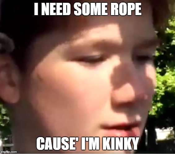 toby 2 | I NEED SOME ROPE; CAUSE' I'M KINKY | image tagged in kinky | made w/ Imgflip meme maker