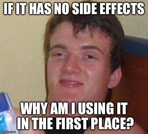 10 Guy Meme | IF IT HAS NO SIDE EFFECTS WHY AM I USING IT IN THE FIRST PLACE? | image tagged in memes,10 guy | made w/ Imgflip meme maker