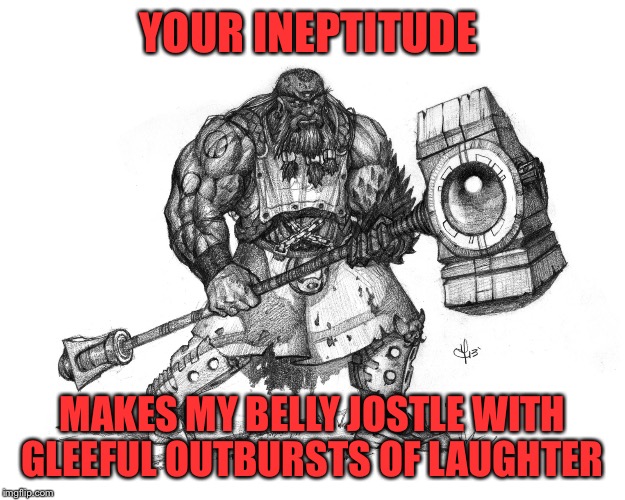 Troll Smasher | YOUR INEPTITUDE MAKES MY BELLY JOSTLE WITH GLEEFUL OUTBURSTS OF LAUGHTER | image tagged in troll smasher | made w/ Imgflip meme maker