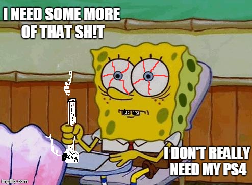 Don't do drugs guys or you may end up like meth head Sponge Bob  | I NEED SOME MORE OF THAT SH!T; I DON'T REALLY NEED MY PS4 | image tagged in spongebob reaction,nsfw,meth,don't do drugs | made w/ Imgflip meme maker